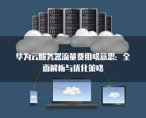 华为云服务器流量费用啥意思:全面解析与优化策略