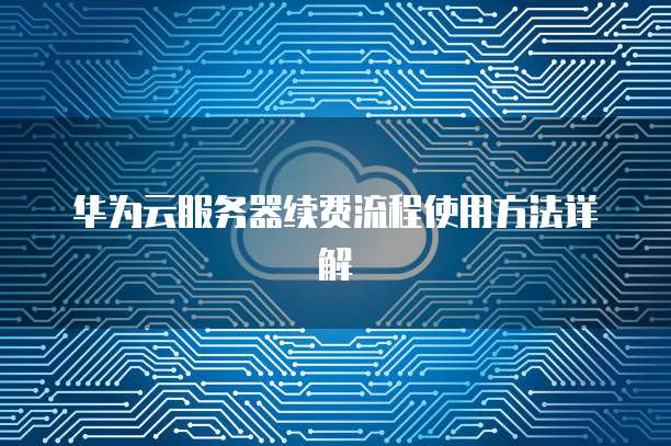 华为云服务器续费流程使用方法详解