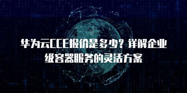 华为云CCE报价是多少?详解企业级容器服务的灵活方案