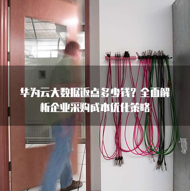 华为云大数据返点多少钱?全面解析企业采购成本优化策略