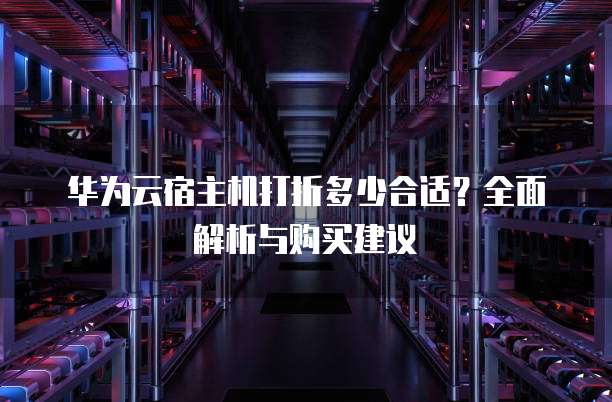 华为云宿主机打折多少合适？全面解析与购买建议