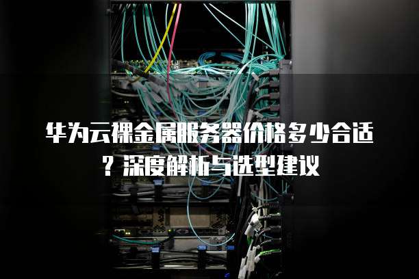 华为云裸金属服务器价格多少合适?深度解析与选型建议