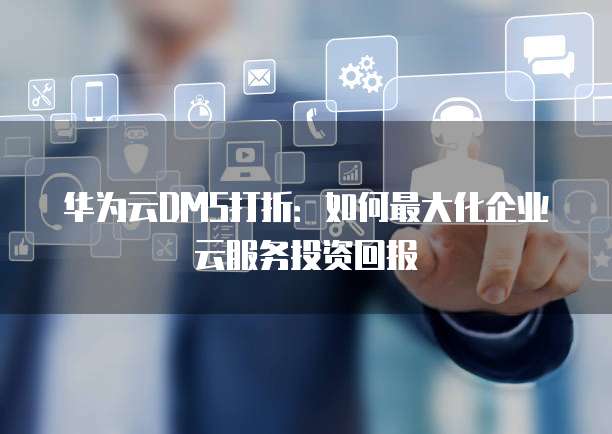 华为云DMS打折:如何最大化企业云服务投资回报