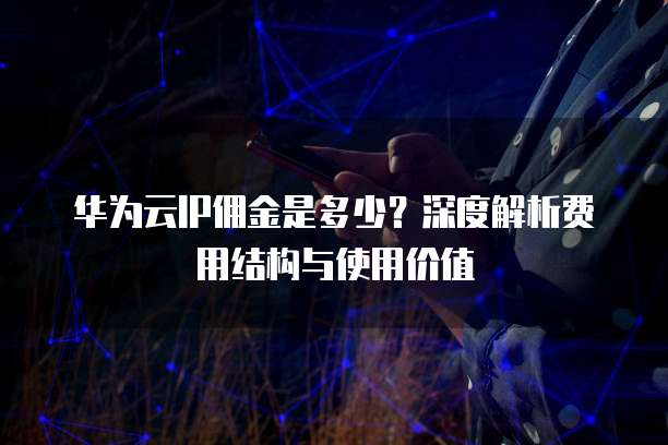 华为云IP佣金是多少?深度解析费用结构与使用价值