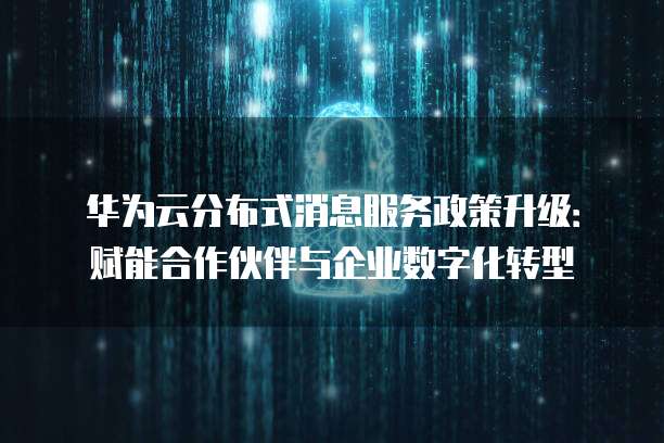 华为云分布式消息服务政策升级:赋能合作伙伴与企业数字化转型