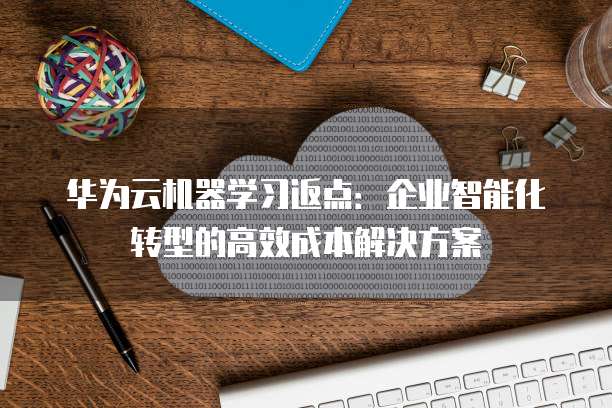 华为云机器学习返点：企业智能化转型的高效成本解决方案