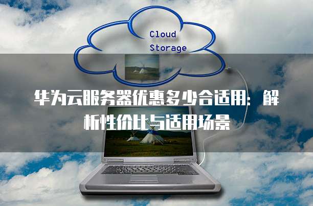 华为云服务器优惠多少合适用:解析性价比与适用场景