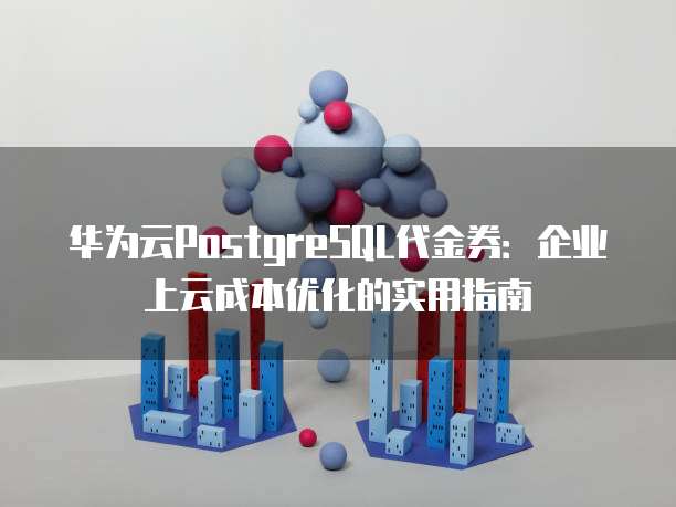 华为云PostgreSQL代金券:企业上云成本优化的实用指南
