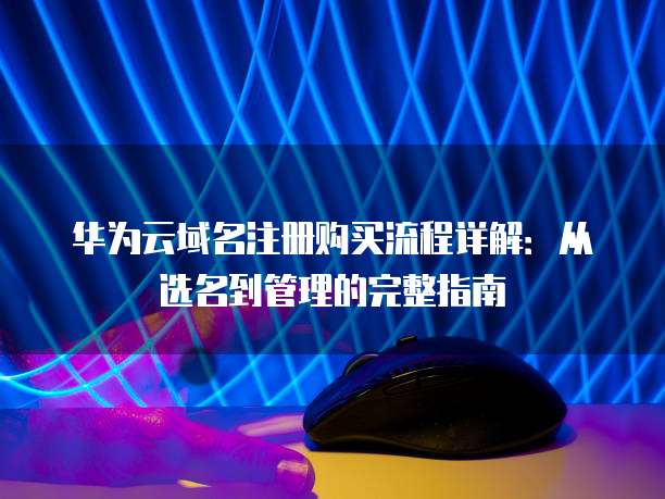 华为云域名注册购买流程详解:从选名到管理的完整指南