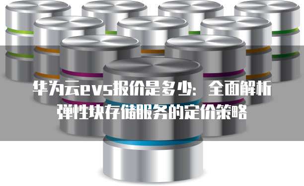 华为云evs报价是多少：全面解析弹性块存储服务的定价策略