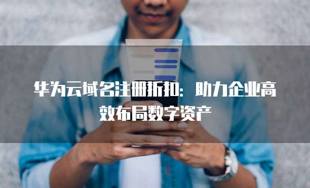 华为云域名注册折扣:助力企业高效布局数字资产