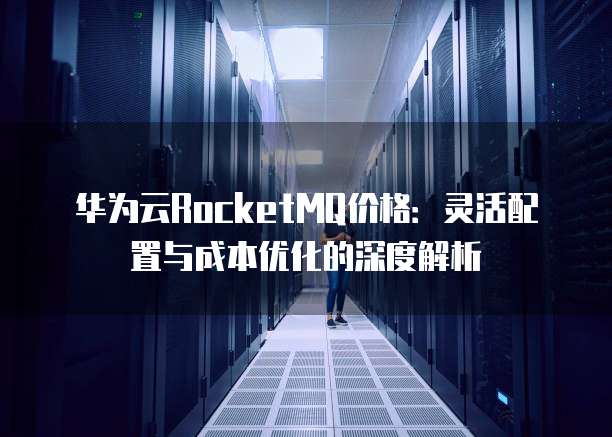 华为云RocketMQ价格:灵活配置与成本优化的深度解析