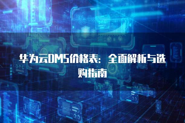 华为云DMS价格表:全面解析与选购指南