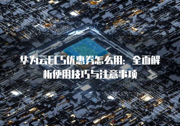 华为云ECS优惠券怎么用:全面解析使用技巧与注意事项