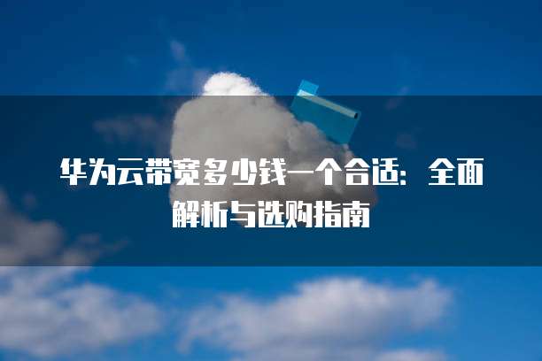 华为云带宽多少钱一个合适:全面解析与选购指南