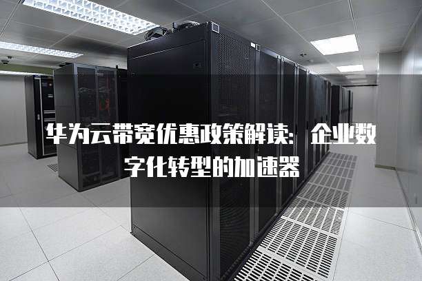华为云带宽优惠政策解读:企业数字化转型的加速器