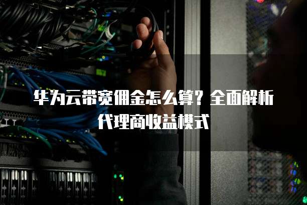 华为云带宽佣金怎么算？全面解析代理商收益模式