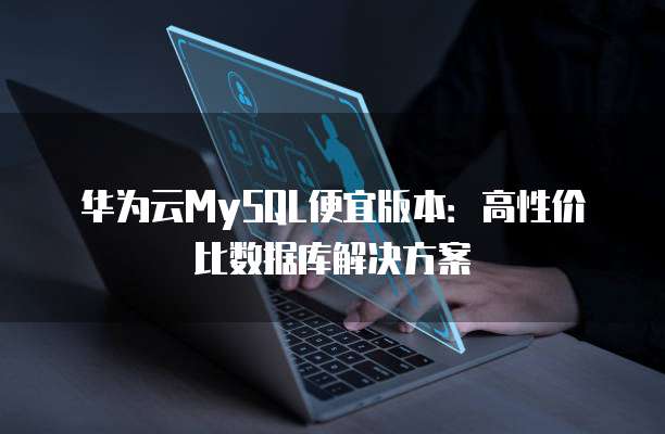华为云MySQL便宜版本:高性价比数据库解决方案