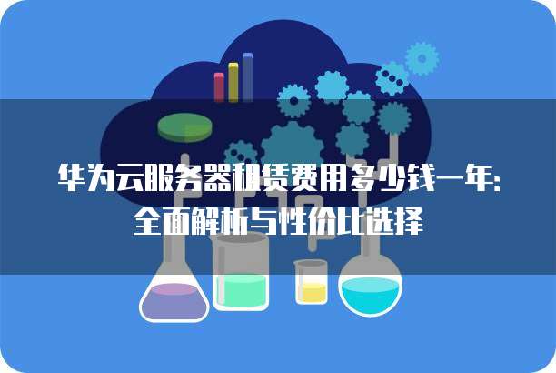 华为云服务器租赁费用多少钱一年:全面解析与性价比选择