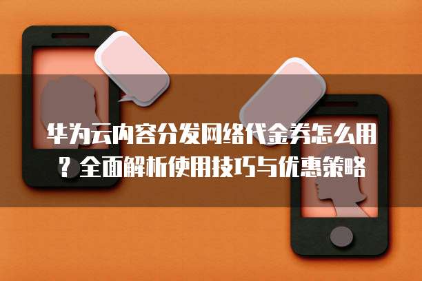 华为云内容分发网络代金券怎么用？全面解析使用技巧与优惠策略