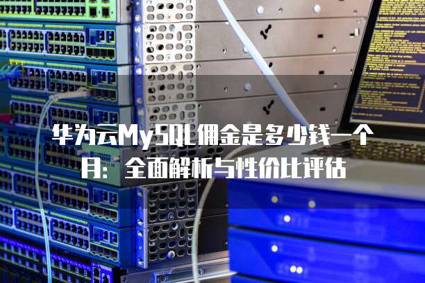 华为云MySQL佣金是多少钱一个月：全面解析与性价比评估