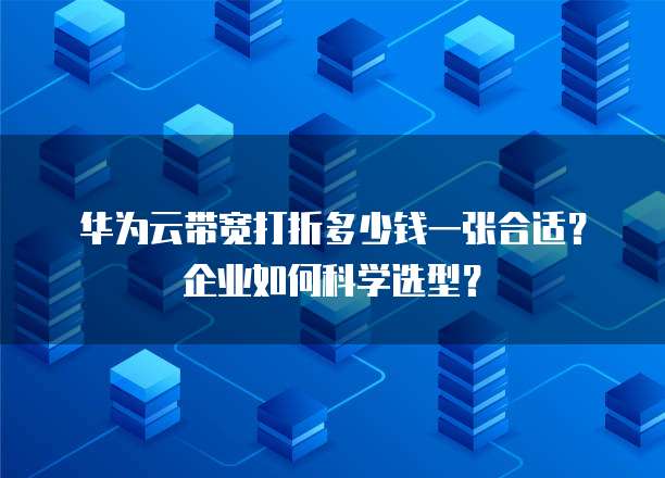 华为云带宽打折多少钱一张合适?企业如何科学选型?