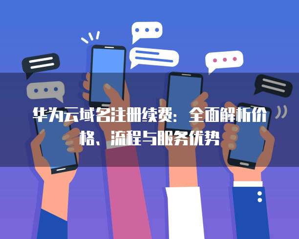 华为云域名注册续费:全面解析价格、流程与服务优势