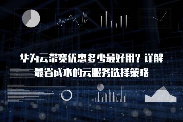 华为云带宽优惠多少最好用?详解最省成本的云服务选择策略