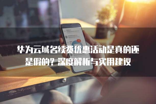 华为云域名续费优惠活动是真的还是假的?深度解析与实用建议