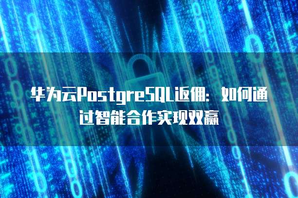 华为云PostgreSQL返佣:如何通过智能合作实现双赢