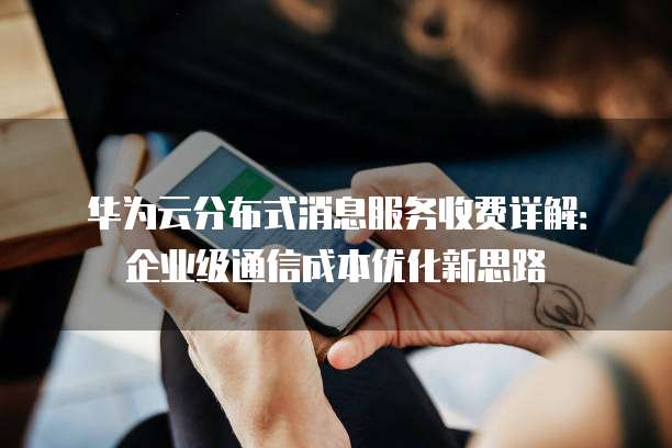 华为云分布式消息服务收费详解：企业级通信成本优化新思路