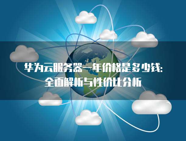 华为云服务器一年价格是多少钱:全面解析与性价比分析