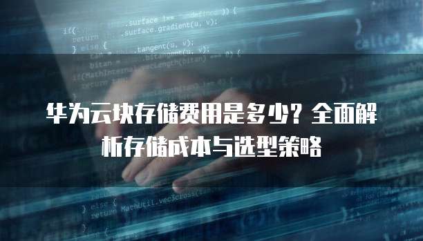 华为云块存储费用是多少?全面解析存储成本与选型策略