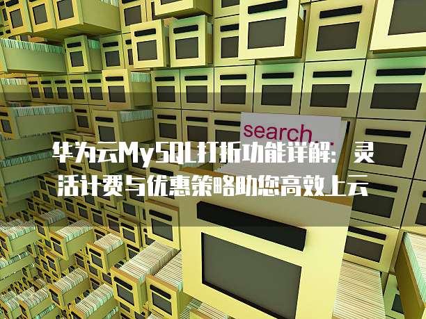 华为云MySQL打折功能详解:灵活计费与优惠策略助您高效上云