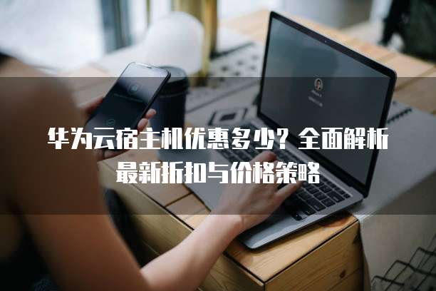 华为云宿主机优惠多少?全面解析最新折扣与价格策略