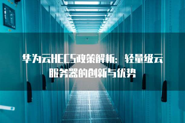 华为云HECS政策解析:轻量级云服务器的创新与优势