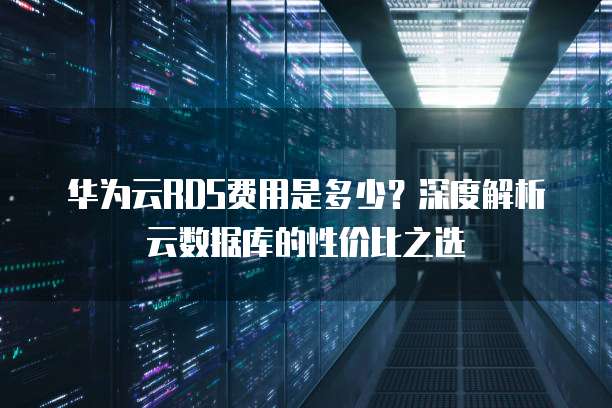 华为云RDS费用是多少?深度解析云数据库的性价比之选
