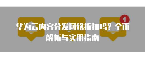 华为云内容分发网络折扣吗?全面解析与实用指南