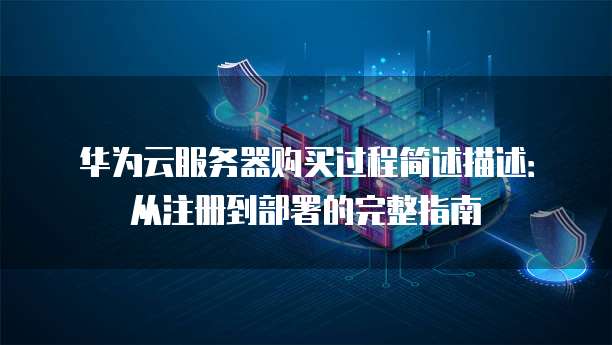 华为云服务器购买过程简述描述:从注册到部署的完整指南