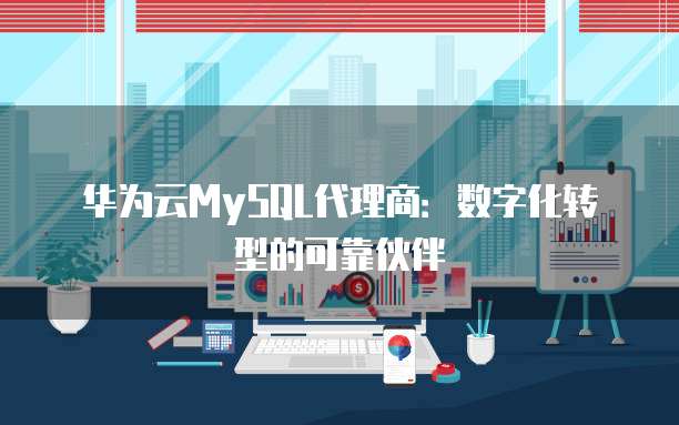 华为云MySQL代理商：数字化转型的可靠伙伴