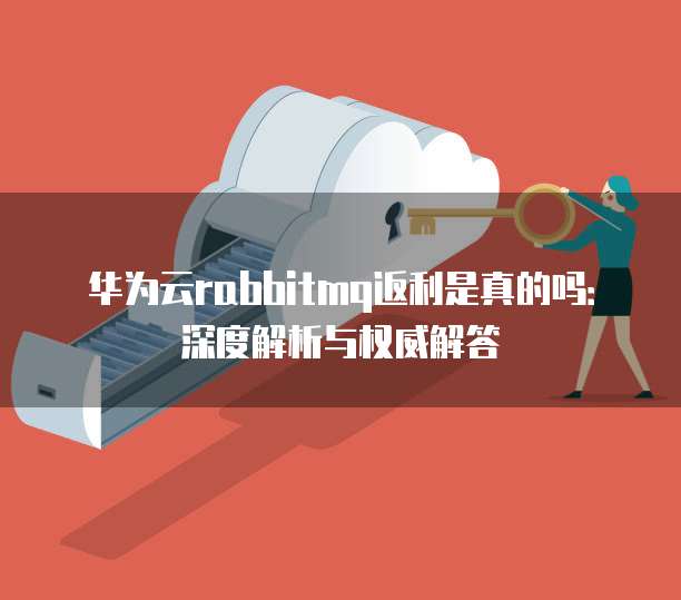 华为云rabbitmq返利是真的吗:深度解析与权威解答