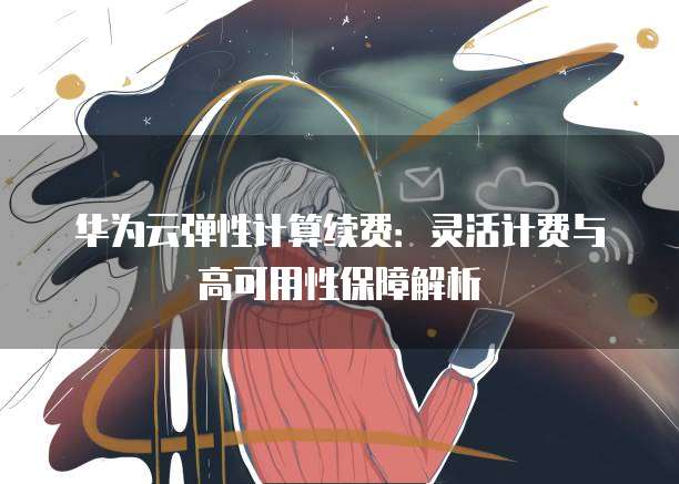 华为云弹性计算续费:灵活计费与高可用性保障解析