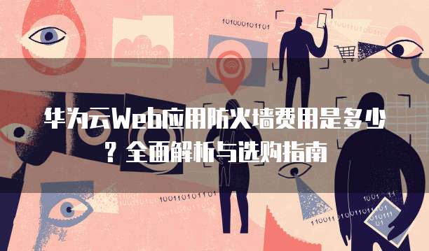 华为云Web应用防火墙费用是多少?全面解析与选购指南