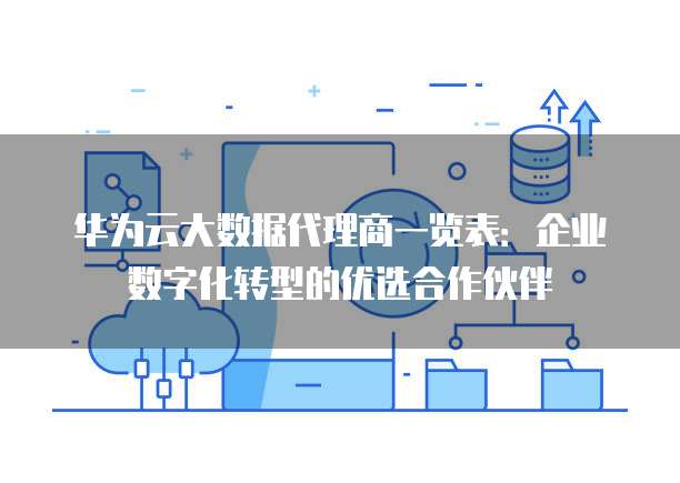 华为云大数据代理商一览表:企业数字化转型的优选合作伙伴