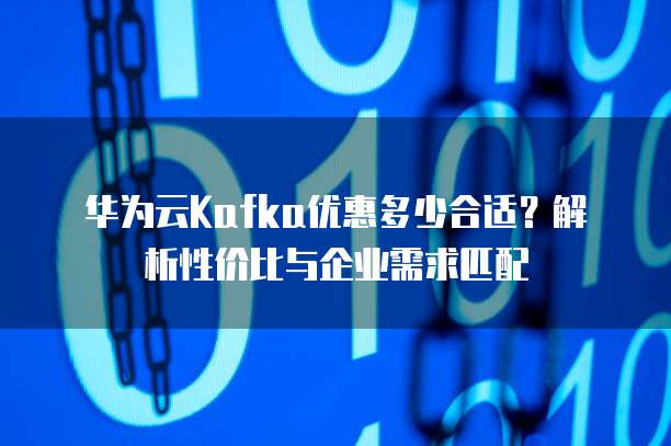 华为云Kafka优惠多少合适?解析性价比与企业需求匹配