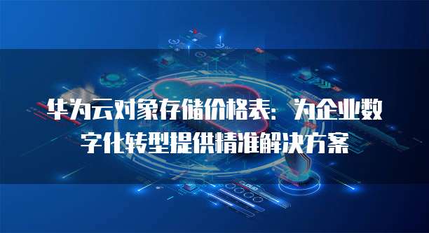 华为云对象存储价格表:为企业数字化转型提供精准解决方案