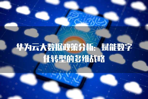 华为云大数据政策分析:赋能数字化转型的多维战略