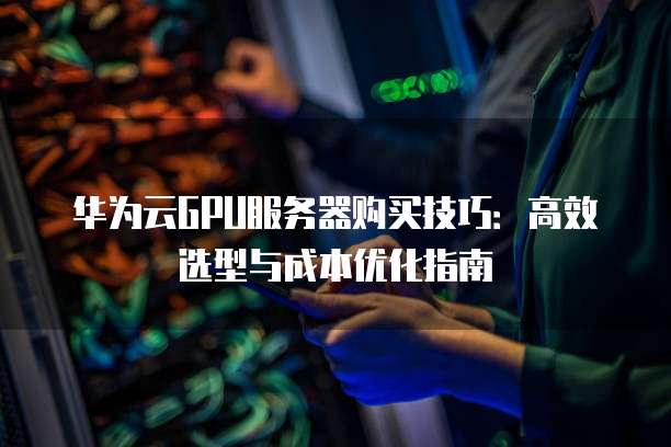 华为云GPU服务器购买技巧:高效选型与成本优化指南
