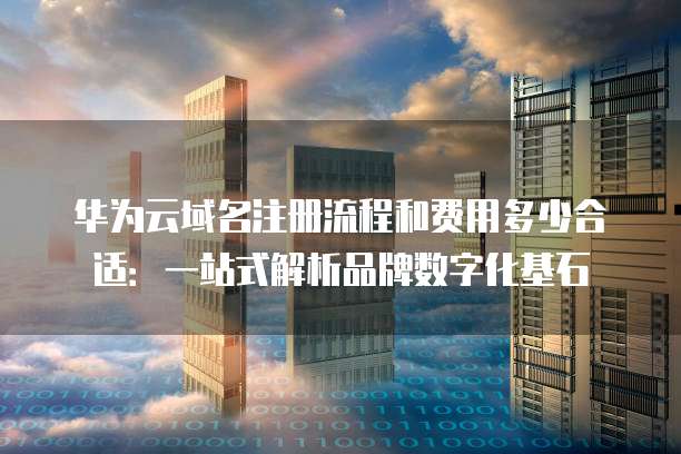 华为云域名注册流程和费用多少合适：一站式解析品牌数字化基石