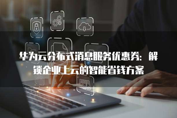 华为云分布式消息服务优惠券:解锁企业上云的智能省钱方案